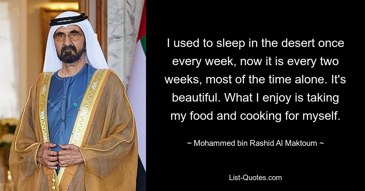 I used to sleep in the desert once every week, now it is every two weeks, most of the time alone. It's beautiful. What I enjoy is taking my food and cooking for myself. — © Mohammed bin Rashid Al Maktoum