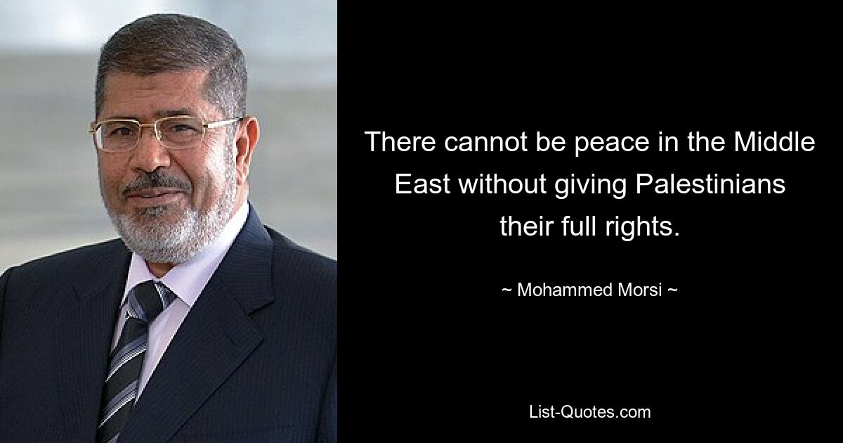 There cannot be peace in the Middle East without giving Palestinians their full rights. — © Mohammed Morsi