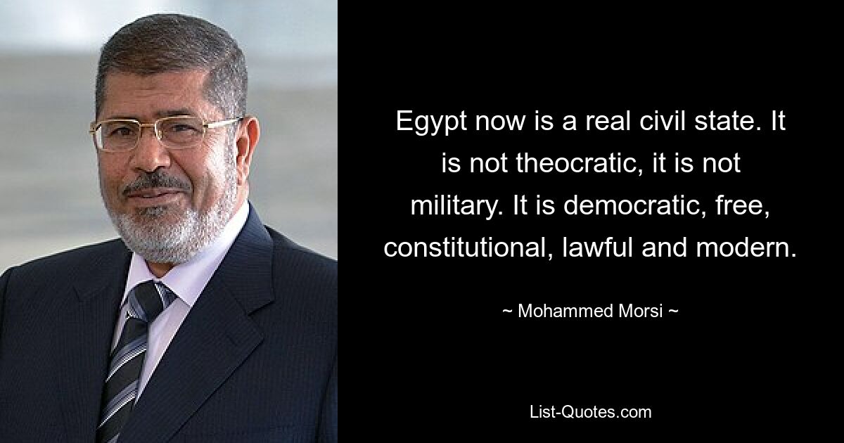 Egypt now is a real civil state. It is not theocratic, it is not military. It is democratic, free, constitutional, lawful and modern. — © Mohammed Morsi