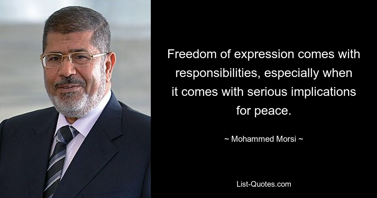 Freedom of expression comes with responsibilities, especially when it comes with serious implications for peace. — © Mohammed Morsi