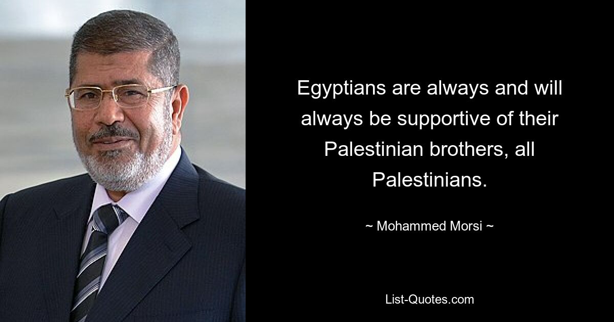 Egyptians are always and will always be supportive of their Palestinian brothers, all Palestinians. — © Mohammed Morsi