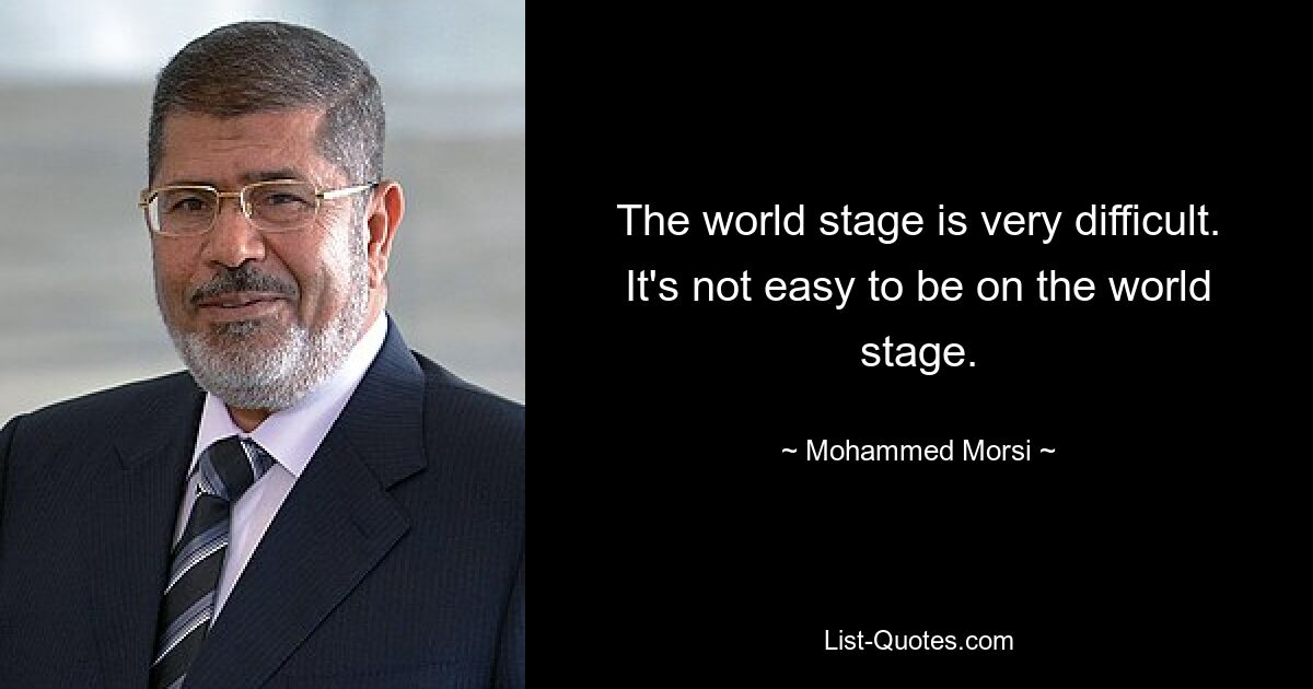 The world stage is very difficult. It's not easy to be on the world stage. — © Mohammed Morsi