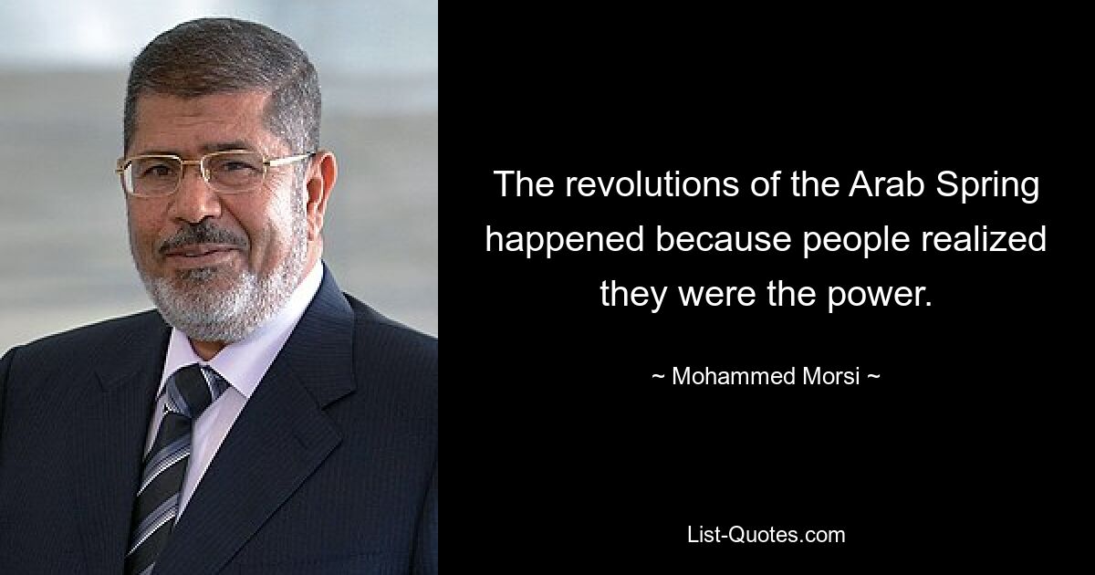 The revolutions of the Arab Spring happened because people realized they were the power. — © Mohammed Morsi