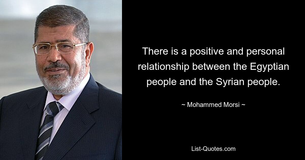 There is a positive and personal relationship between the Egyptian people and the Syrian people. — © Mohammed Morsi