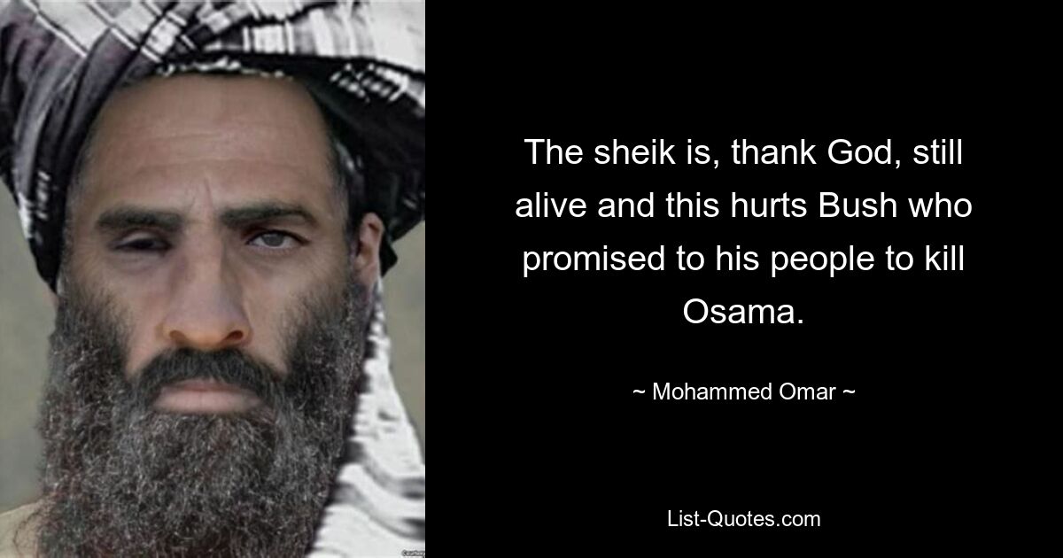 The sheik is, thank God, still alive and this hurts Bush who promised to his people to kill Osama. — © Mohammed Omar