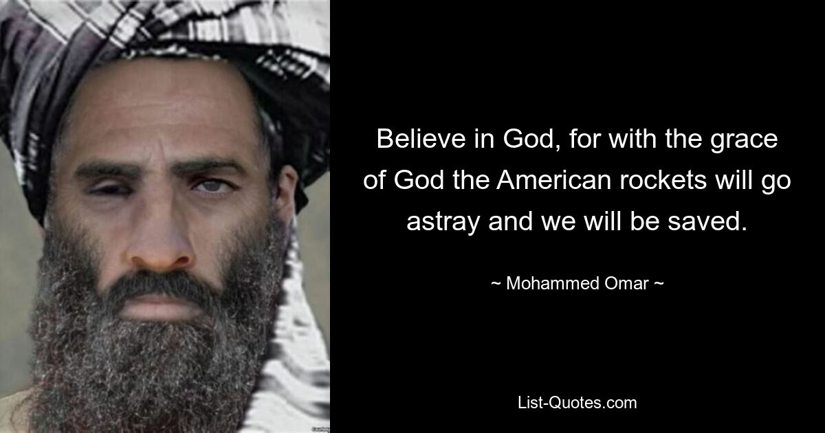 Believe in God, for with the grace of God the American rockets will go astray and we will be saved. — © Mohammed Omar