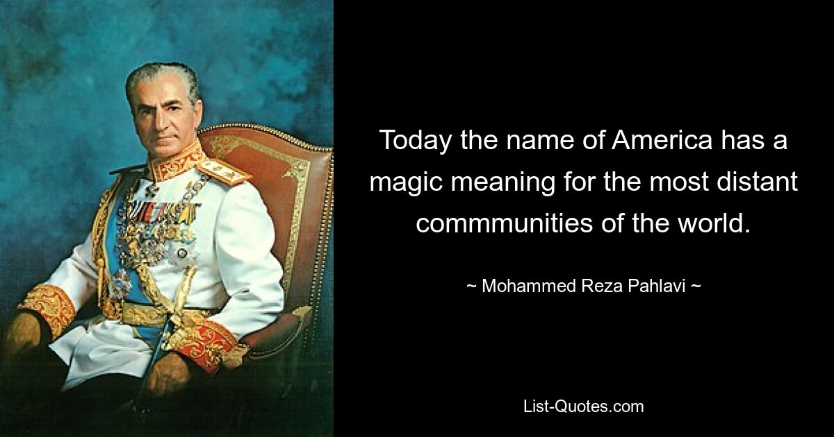 Today the name of America has a magic meaning for the most distant commmunities of the world. — © Mohammed Reza Pahlavi