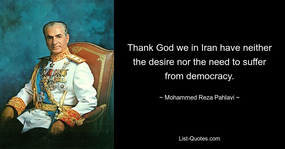 Thank God we in Iran have neither the desire nor the need to suffer from democracy. — © Mohammed Reza Pahlavi