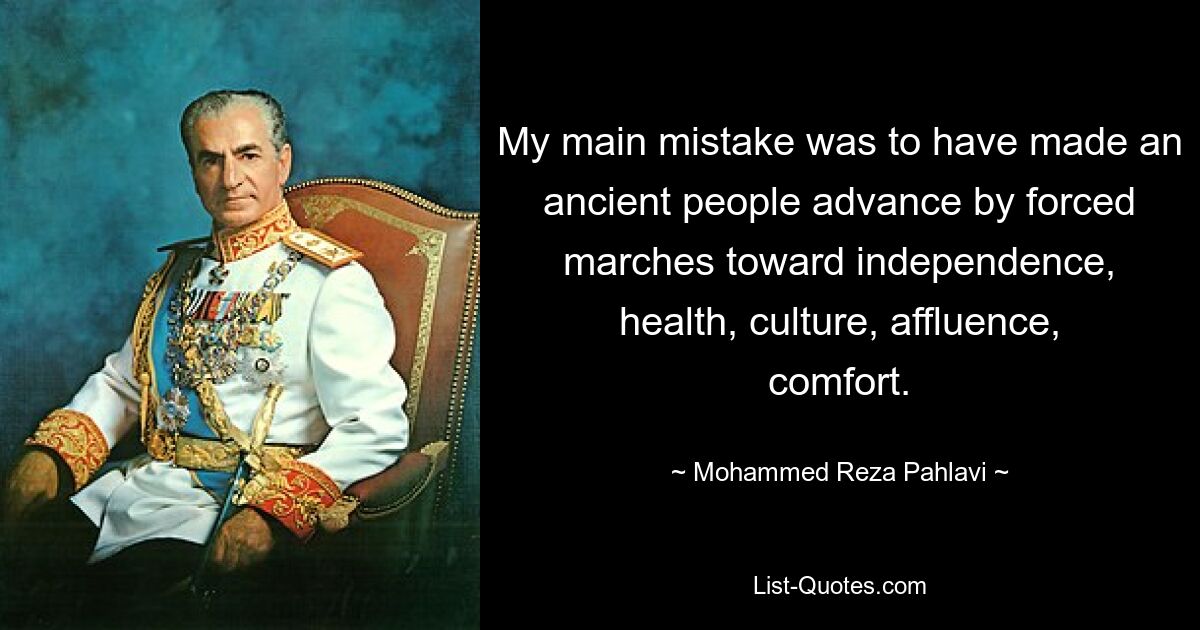 My main mistake was to have made an ancient people advance by forced marches toward independence, health, culture, affluence, comfort. — © Mohammed Reza Pahlavi