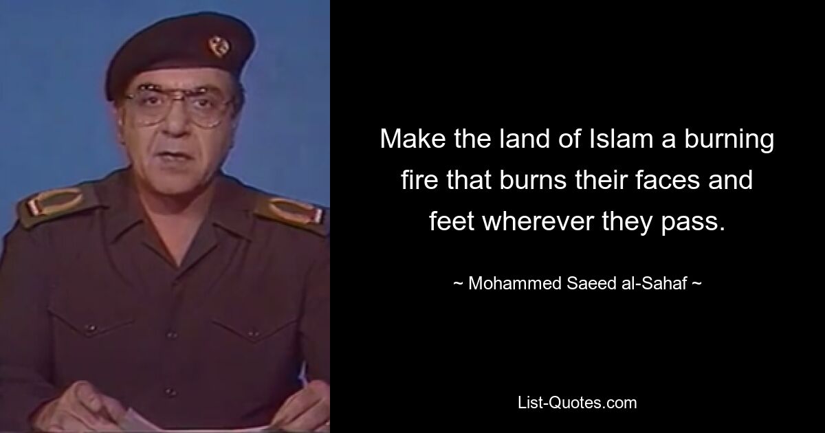 Make the land of Islam a burning fire that burns their faces and feet wherever they pass. — © Mohammed Saeed al-Sahaf