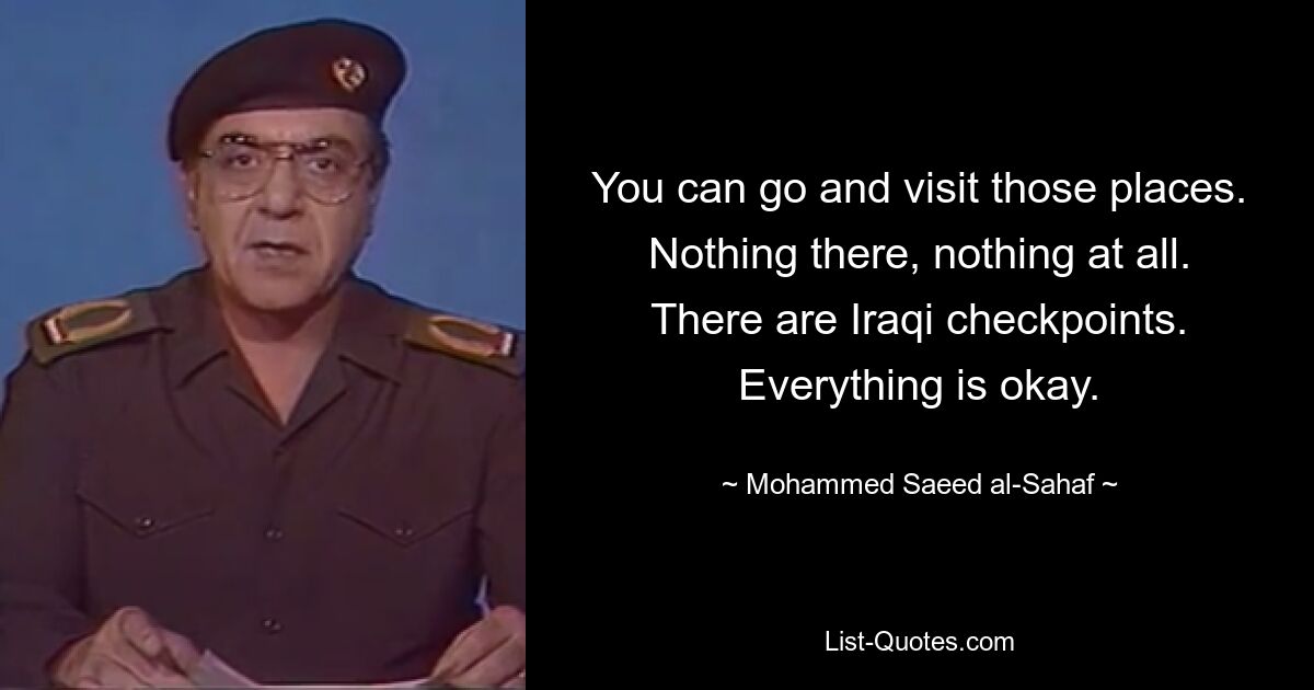 You can go and visit those places. Nothing there, nothing at all. There are Iraqi checkpoints. Everything is okay. — © Mohammed Saeed al-Sahaf