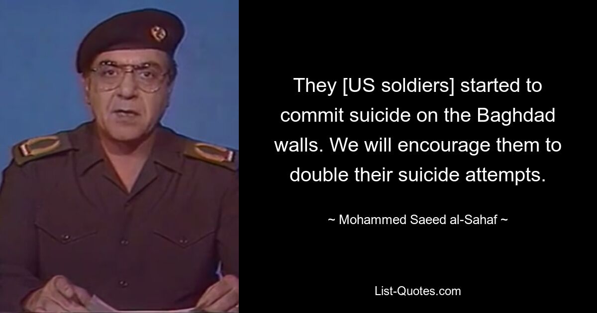 They [US soldiers] started to commit suicide on the Baghdad walls. We will encourage them to double their suicide attempts. — © Mohammed Saeed al-Sahaf