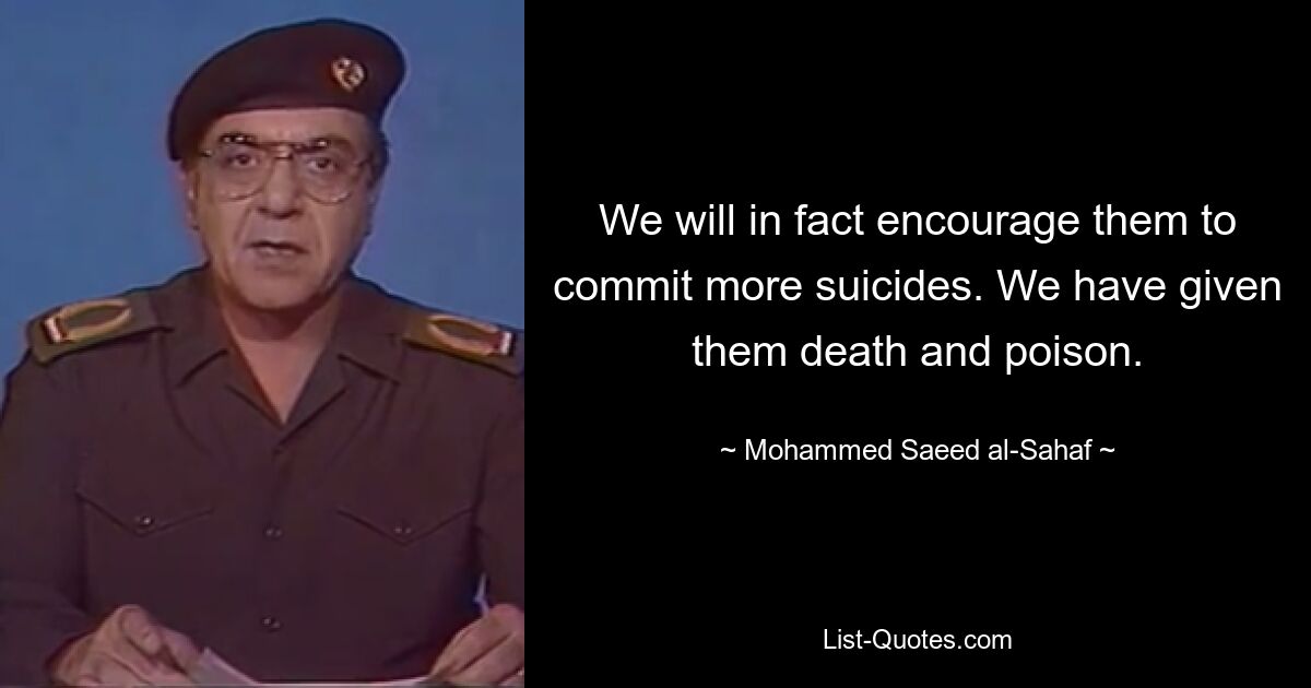 We will in fact encourage them to commit more suicides. We have given them death and poison. — © Mohammed Saeed al-Sahaf