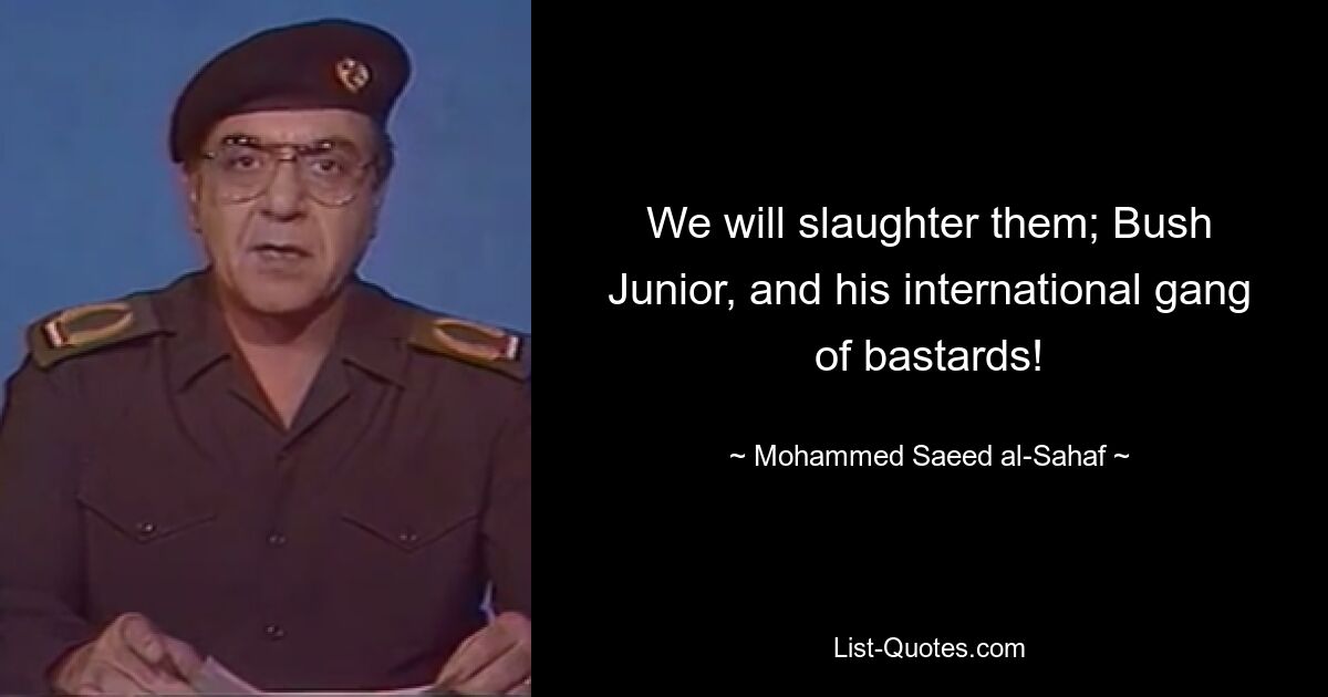 We will slaughter them; Bush Junior, and his international gang of bastards! — © Mohammed Saeed al-Sahaf