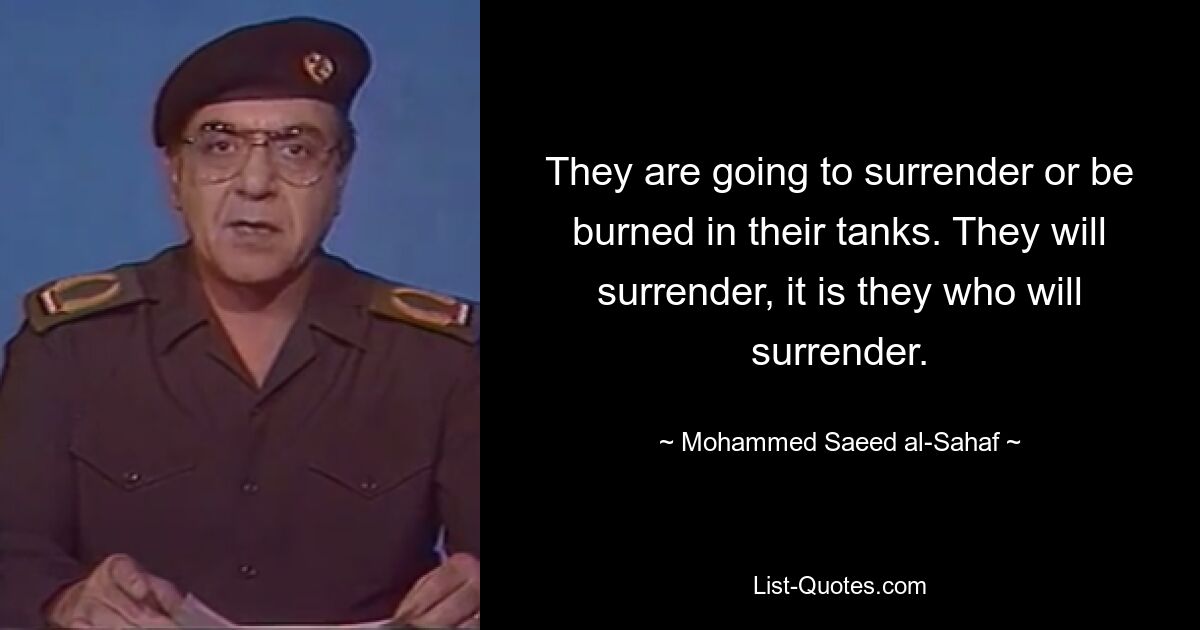 They are going to surrender or be burned in their tanks. They will surrender, it is they who will surrender. — © Mohammed Saeed al-Sahaf