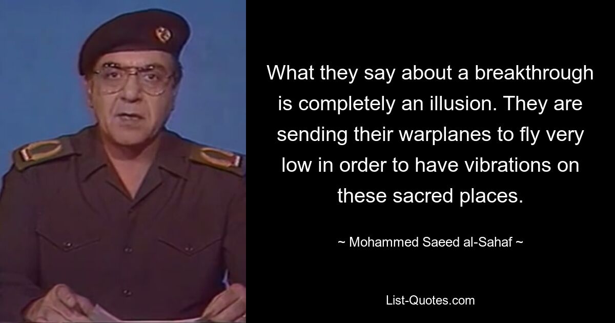 What they say about a breakthrough is completely an illusion. They are sending their warplanes to fly very low in order to have vibrations on these sacred places. — © Mohammed Saeed al-Sahaf