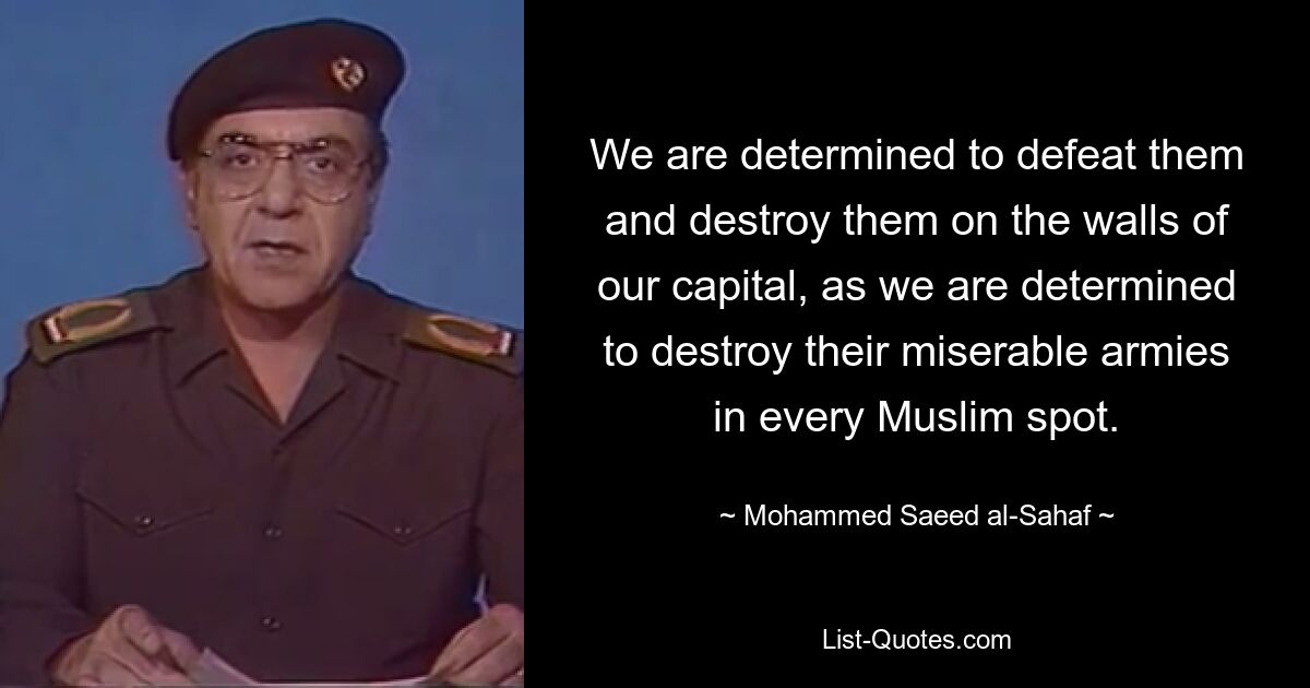 We are determined to defeat them and destroy them on the walls of our capital, as we are determined to destroy their miserable armies in every Muslim spot. — © Mohammed Saeed al-Sahaf