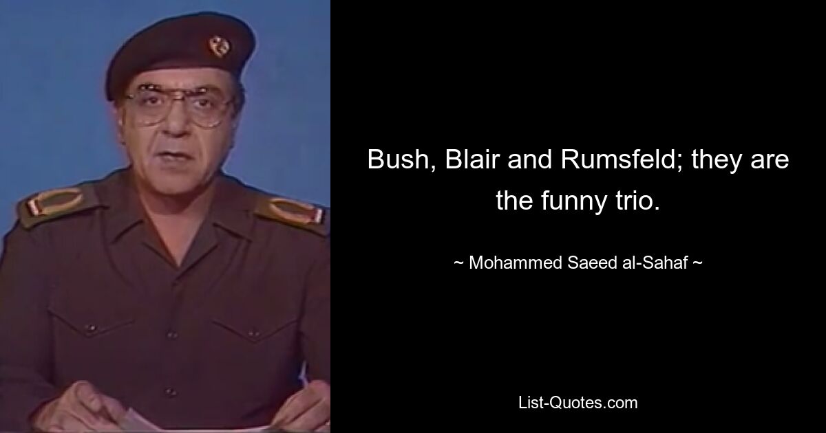 Bush, Blair and Rumsfeld; they are the funny trio. — © Mohammed Saeed al-Sahaf