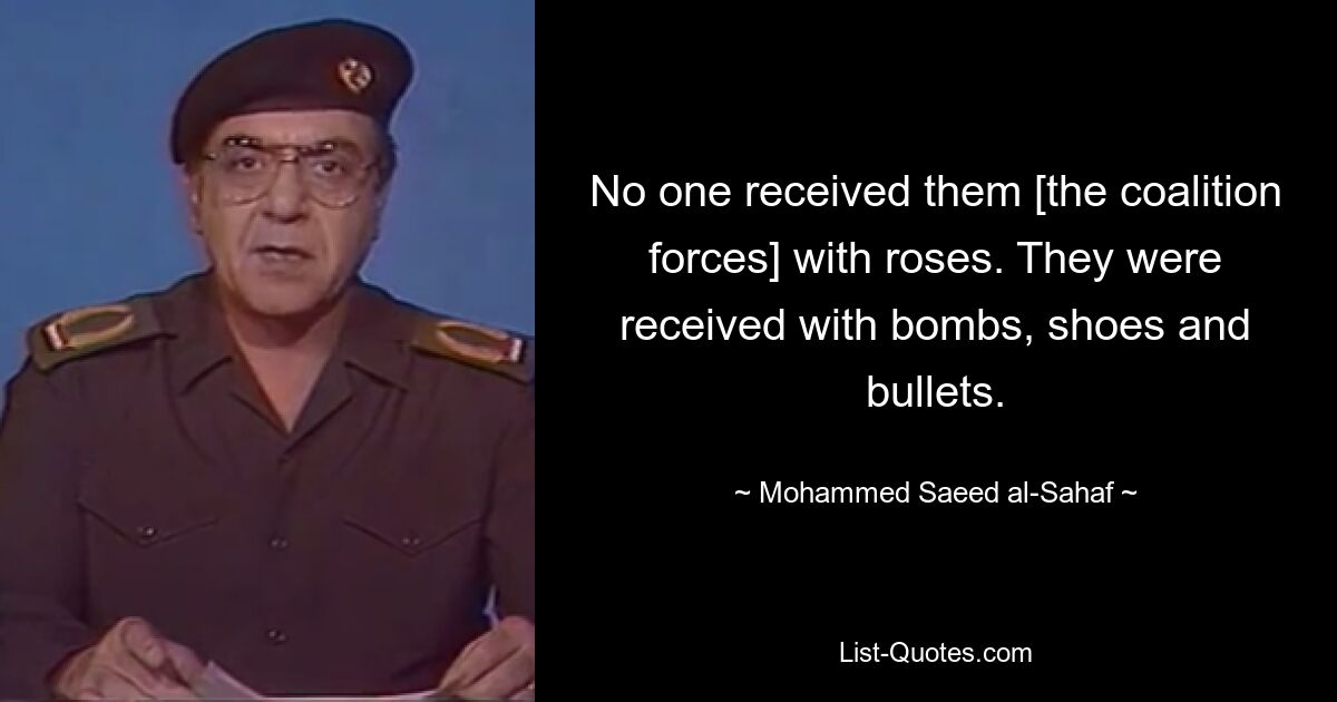 No one received them [the coalition forces] with roses. They were received with bombs, shoes and bullets. — © Mohammed Saeed al-Sahaf