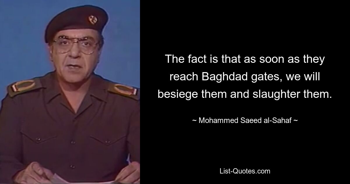 The fact is that as soon as they reach Baghdad gates, we will besiege them and slaughter them. — © Mohammed Saeed al-Sahaf