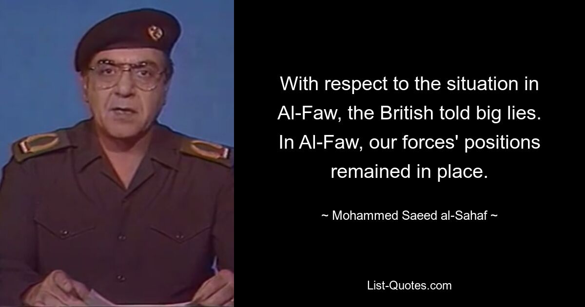 With respect to the situation in Al-Faw, the British told big lies. In Al-Faw, our forces' positions remained in place. — © Mohammed Saeed al-Sahaf