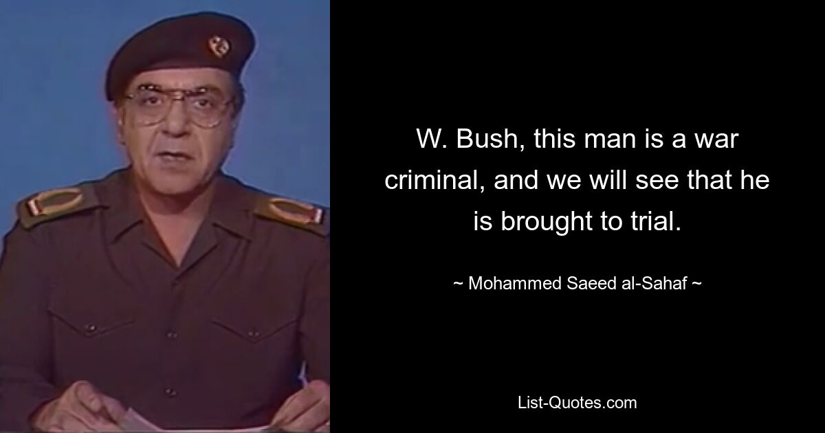 W. Bush, this man is a war criminal, and we will see that he is brought to trial. — © Mohammed Saeed al-Sahaf