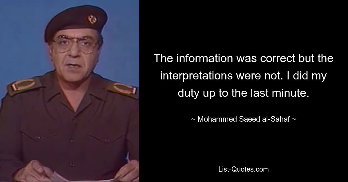 The information was correct but the interpretations were not. I did my duty up to the last minute. — © Mohammed Saeed al-Sahaf