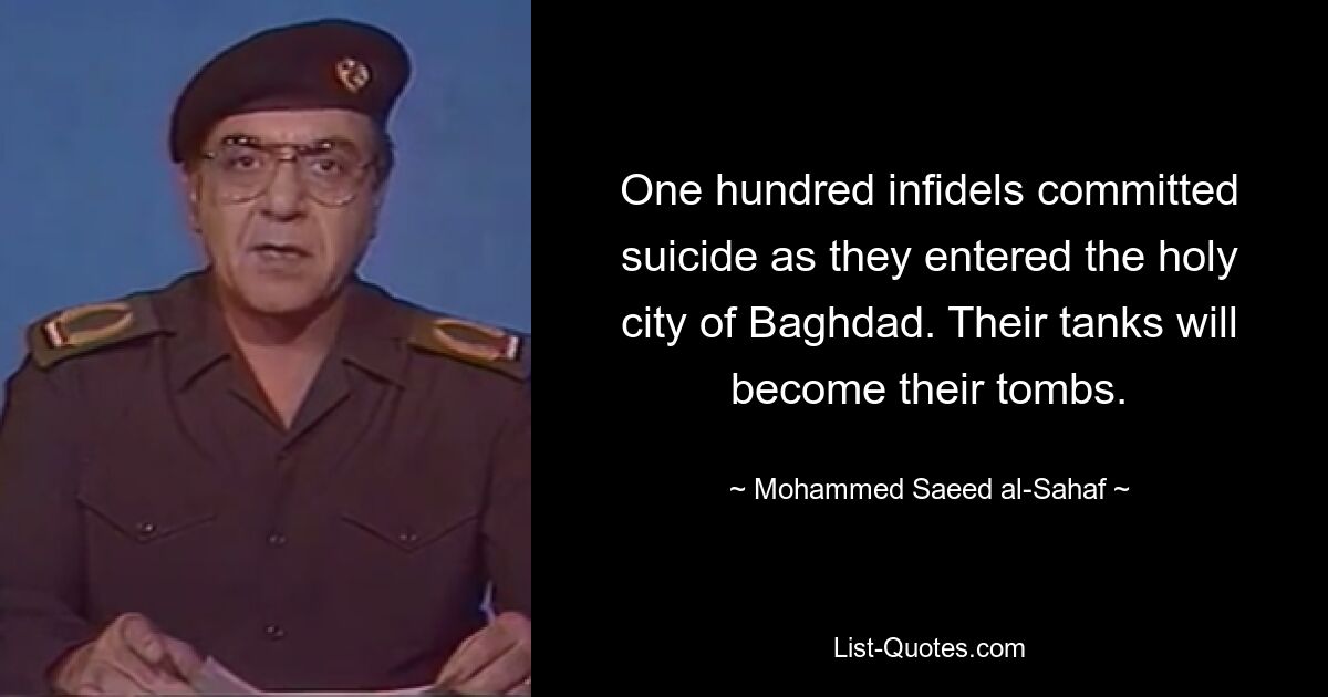 One hundred infidels committed suicide as they entered the holy city of Baghdad. Their tanks will become their tombs. — © Mohammed Saeed al-Sahaf