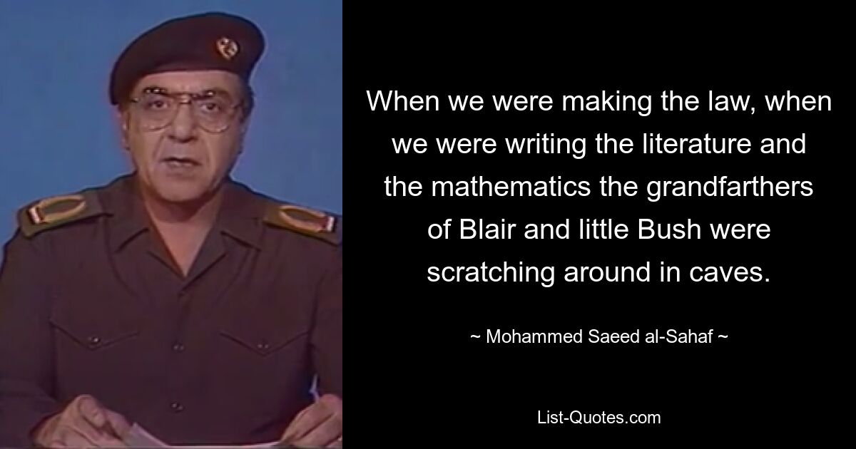 When we were making the law, when we were writing the literature and the mathematics the grandfarthers of Blair and little Bush were scratching around in caves. — © Mohammed Saeed al-Sahaf