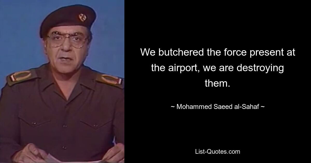 We butchered the force present at the airport, we are destroying them. — © Mohammed Saeed al-Sahaf