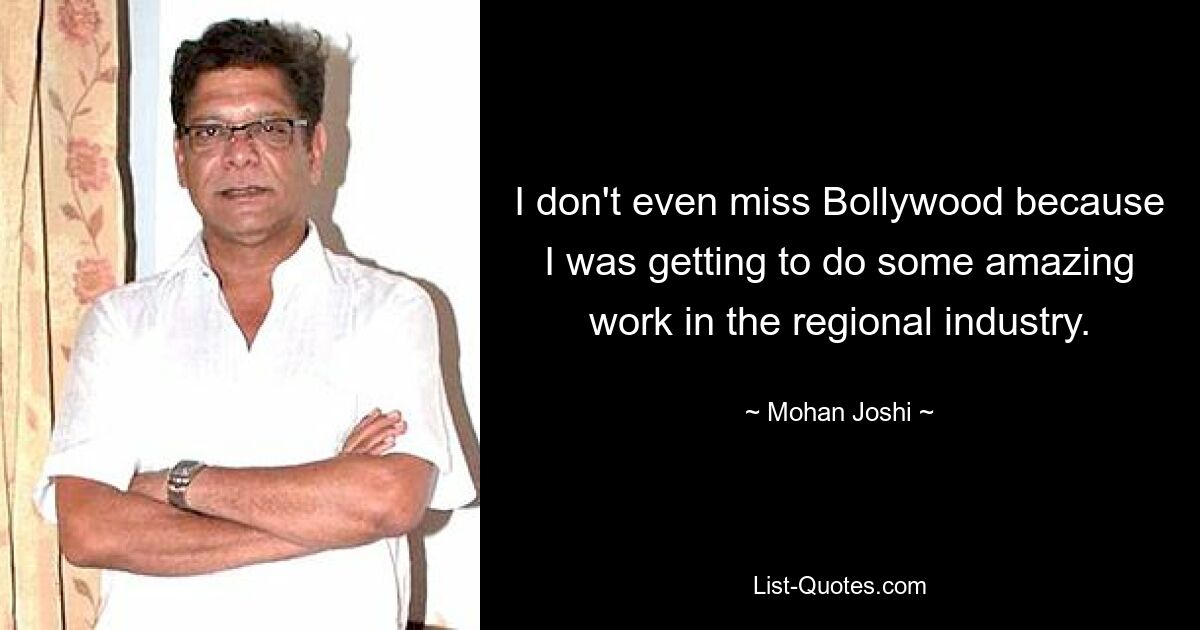 I don't even miss Bollywood because I was getting to do some amazing work in the regional industry. — © Mohan Joshi