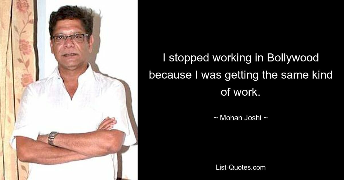 I stopped working in Bollywood because I was getting the same kind of work. — © Mohan Joshi