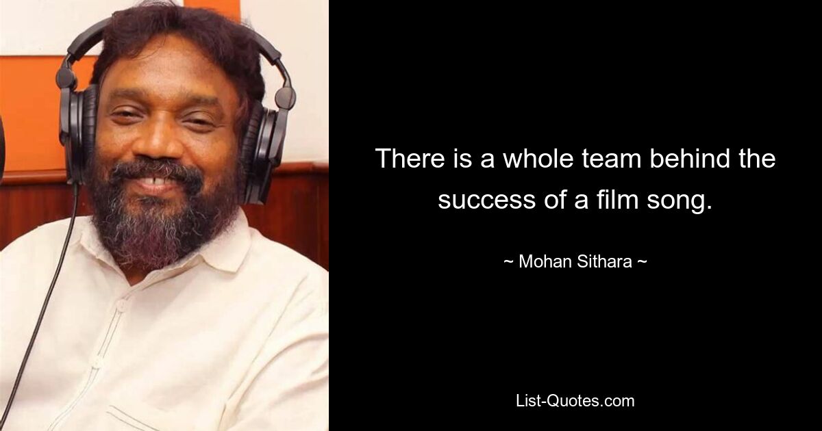 There is a whole team behind the success of a film song. — © Mohan Sithara