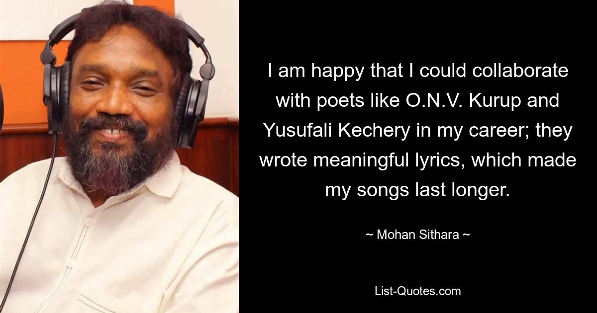 I am happy that I could collaborate with poets like O.N.V. Kurup and Yusufali Kechery in my career; they wrote meaningful lyrics, which made my songs last longer. — © Mohan Sithara