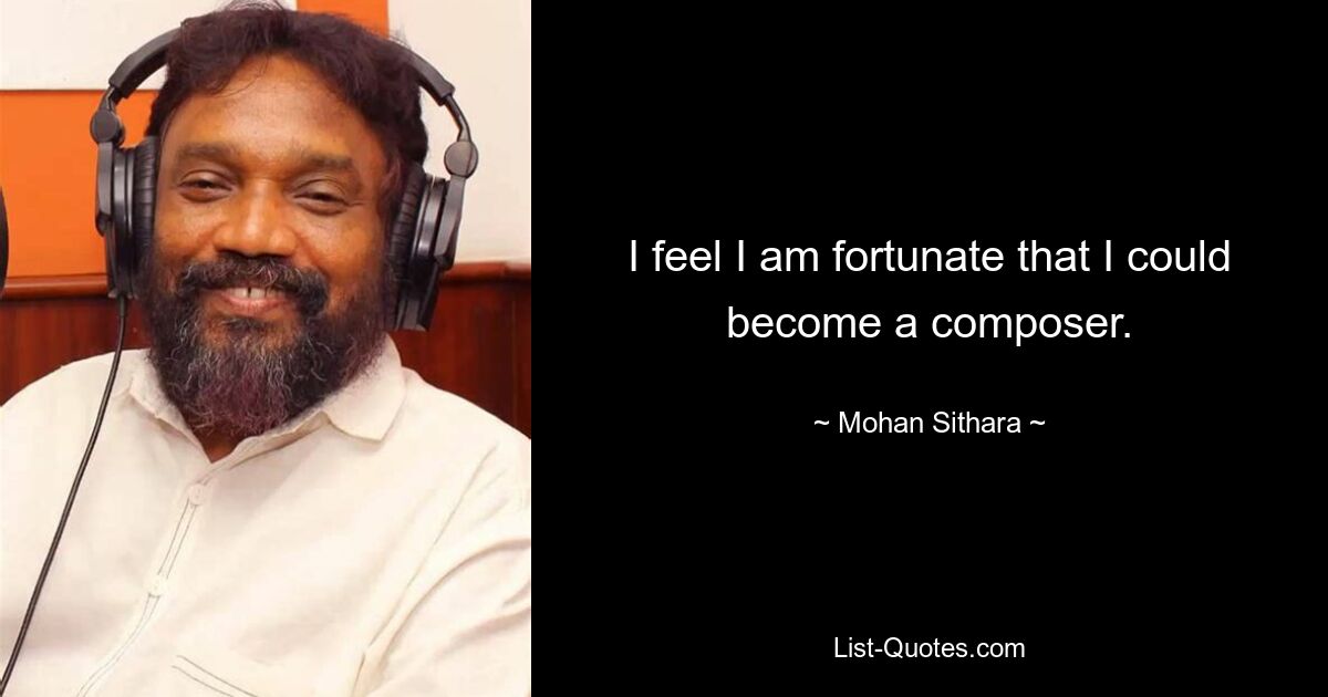 I feel I am fortunate that I could become a composer. — © Mohan Sithara