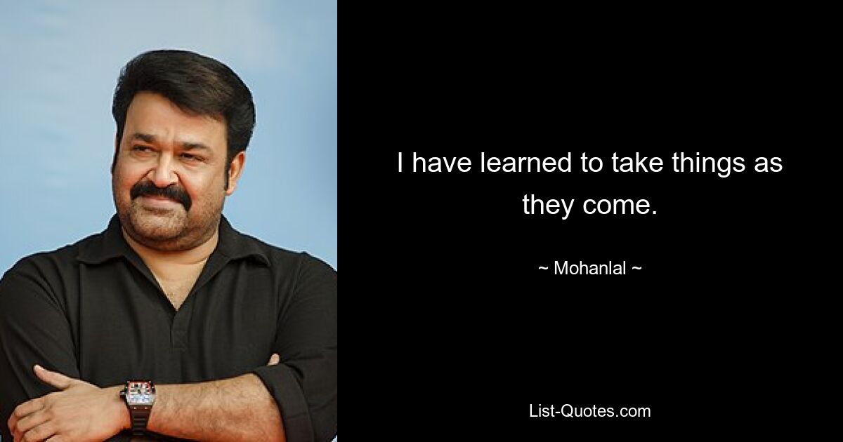 I have learned to take things as they come. — © Mohanlal