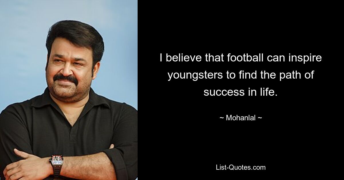 I believe that football can inspire youngsters to find the path of success in life. — © Mohanlal