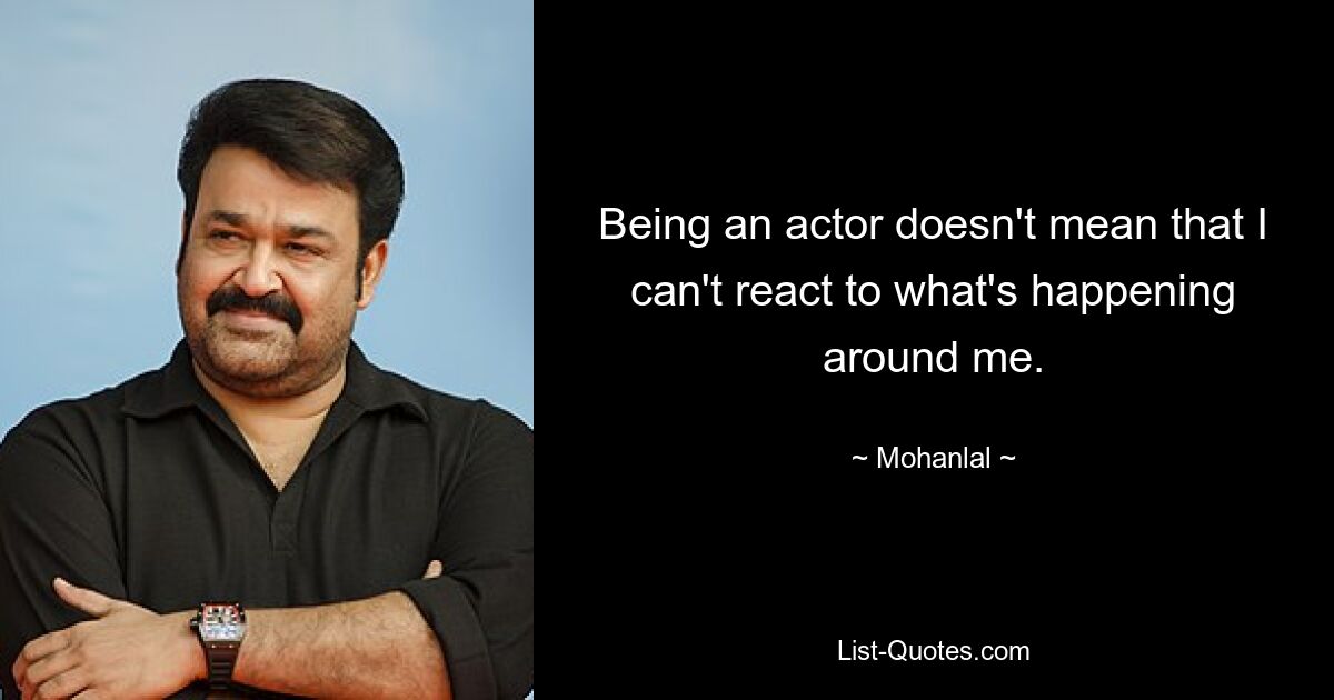 Being an actor doesn't mean that I can't react to what's happening around me. — © Mohanlal