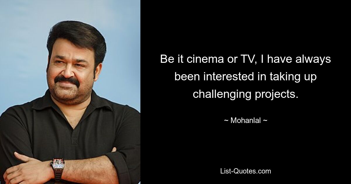 Be it cinema or TV, I have always been interested in taking up challenging projects. — © Mohanlal