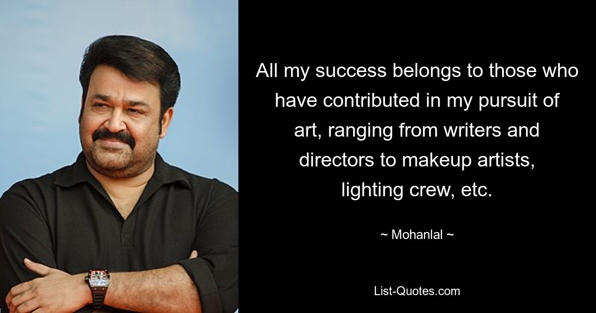 All my success belongs to those who have contributed in my pursuit of art, ranging from writers and directors to makeup artists, lighting crew, etc. — © Mohanlal