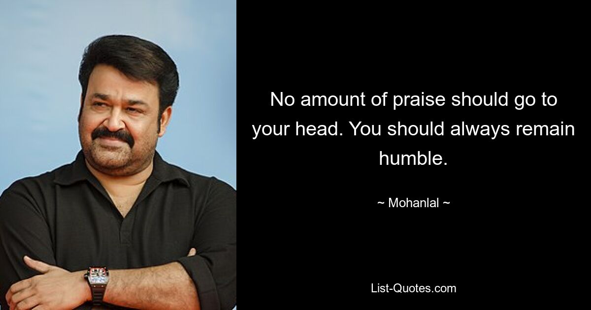 No amount of praise should go to your head. You should always remain humble. — © Mohanlal