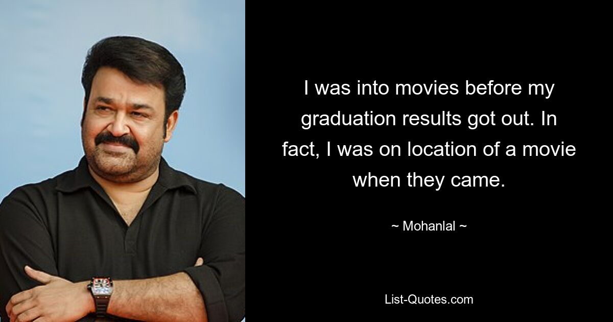 I was into movies before my graduation results got out. In fact, I was on location of a movie when they came. — © Mohanlal