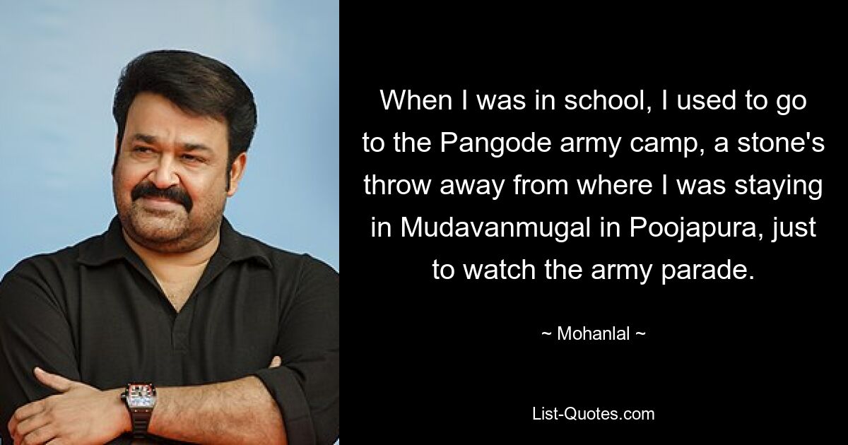 Когда я учился в школе, я обычно ходил в военный лагерь Пангоде, в двух шагах от того места, где я остановился, в Мудаванмугале в Пуджапуре, просто чтобы посмотреть армейский парад. — © Моханлал 