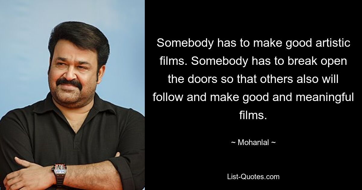 Somebody has to make good artistic films. Somebody has to break open the doors so that others also will follow and make good and meaningful films. — © Mohanlal