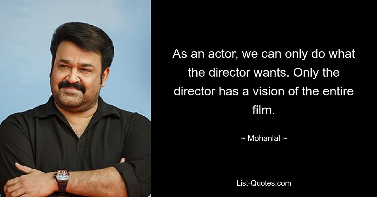 As an actor, we can only do what the director wants. Only the director has a vision of the entire film. — © Mohanlal