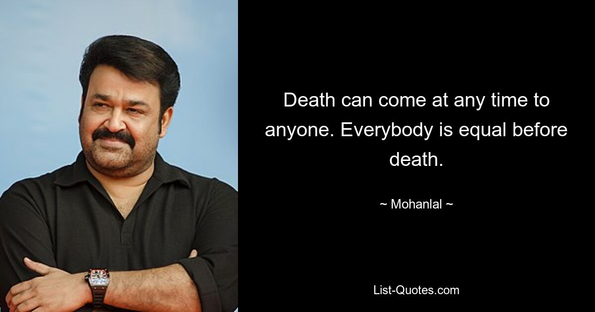 Death can come at any time to anyone. Everybody is equal before death. — © Mohanlal