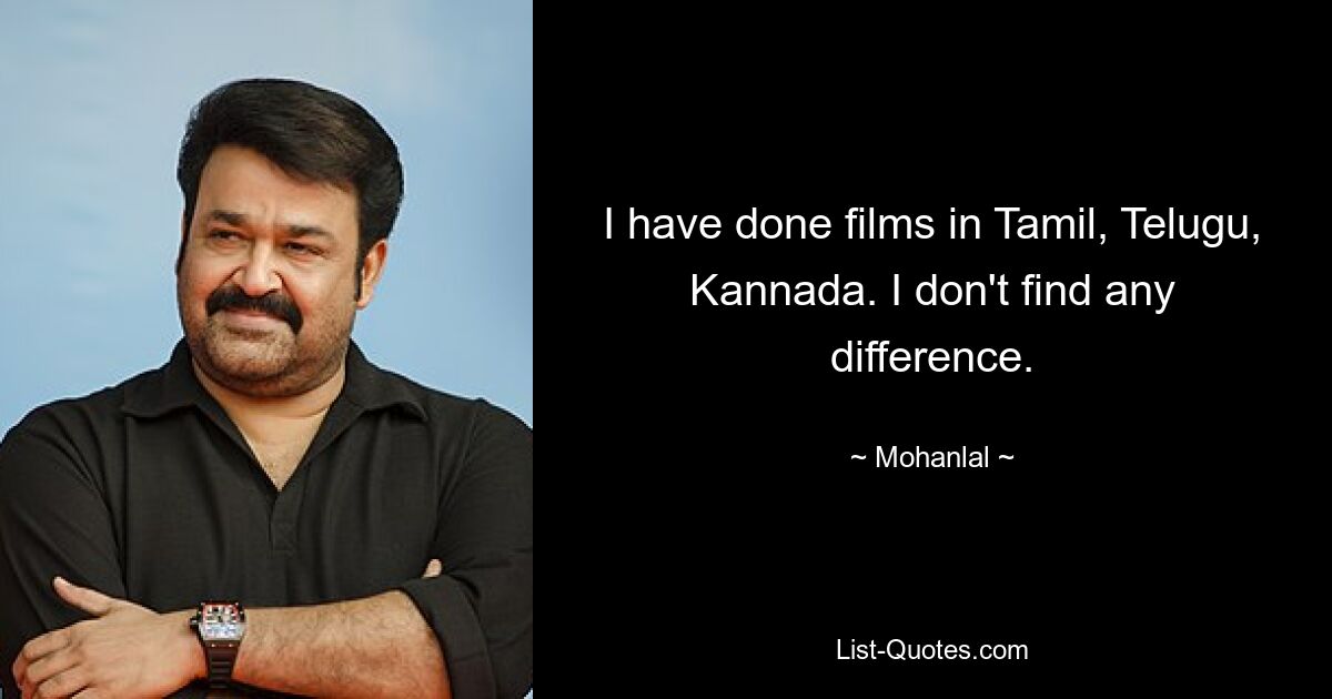 I have done films in Tamil, Telugu, Kannada. I don't find any difference. — © Mohanlal