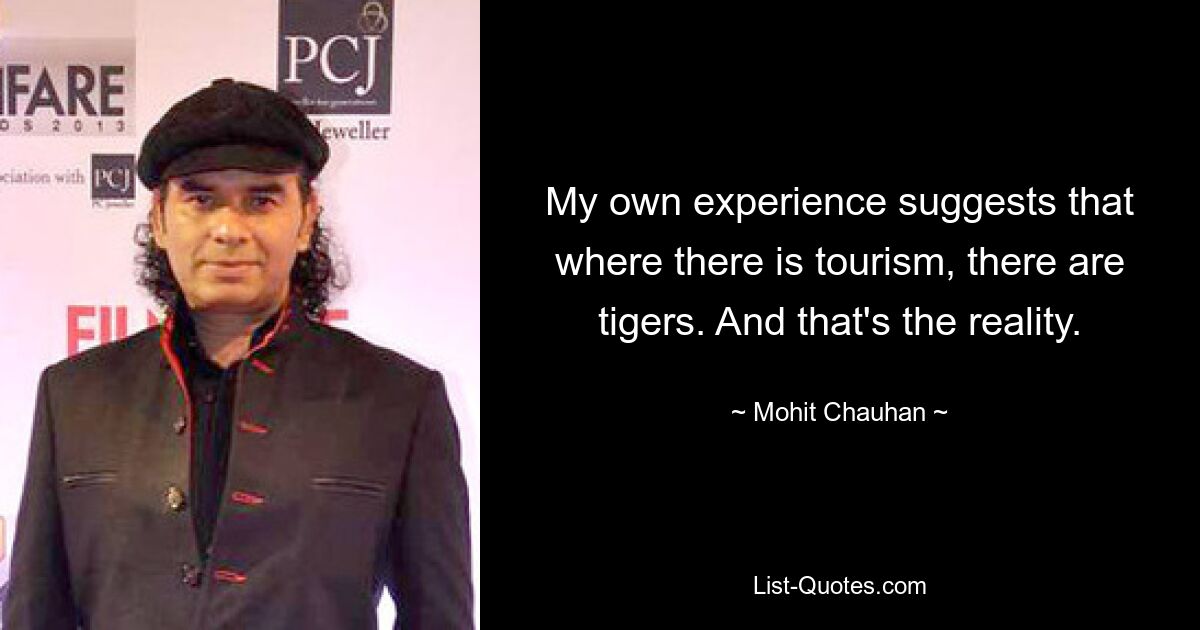 My own experience suggests that where there is tourism, there are tigers. And that's the reality. — © Mohit Chauhan