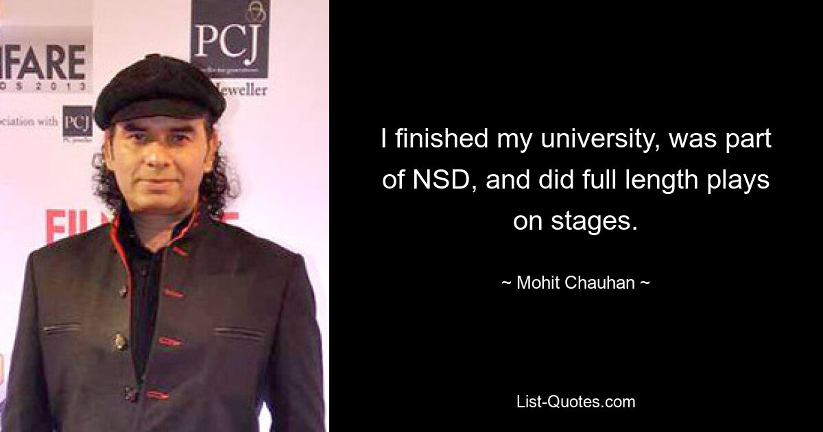 I finished my university, was part of NSD, and did full length plays on stages. — © Mohit Chauhan