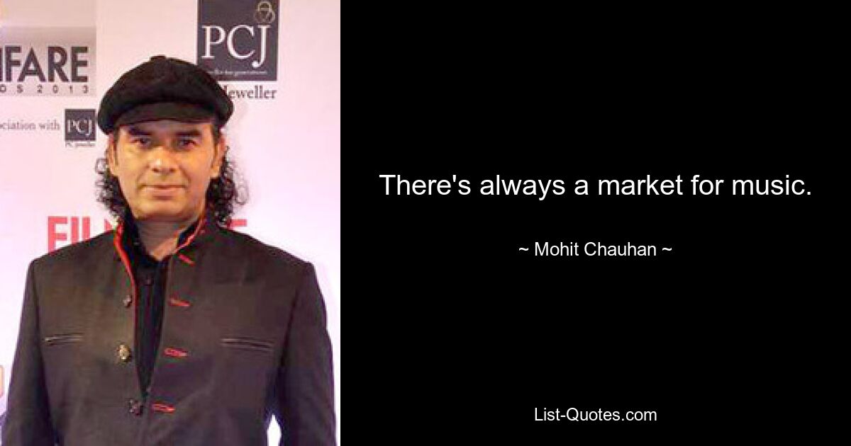 There's always a market for music. — © Mohit Chauhan